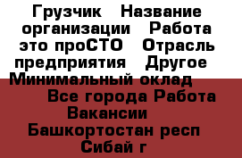 Грузчик › Название организации ­ Работа-это проСТО › Отрасль предприятия ­ Другое › Минимальный оклад ­ 26 000 - Все города Работа » Вакансии   . Башкортостан респ.,Сибай г.